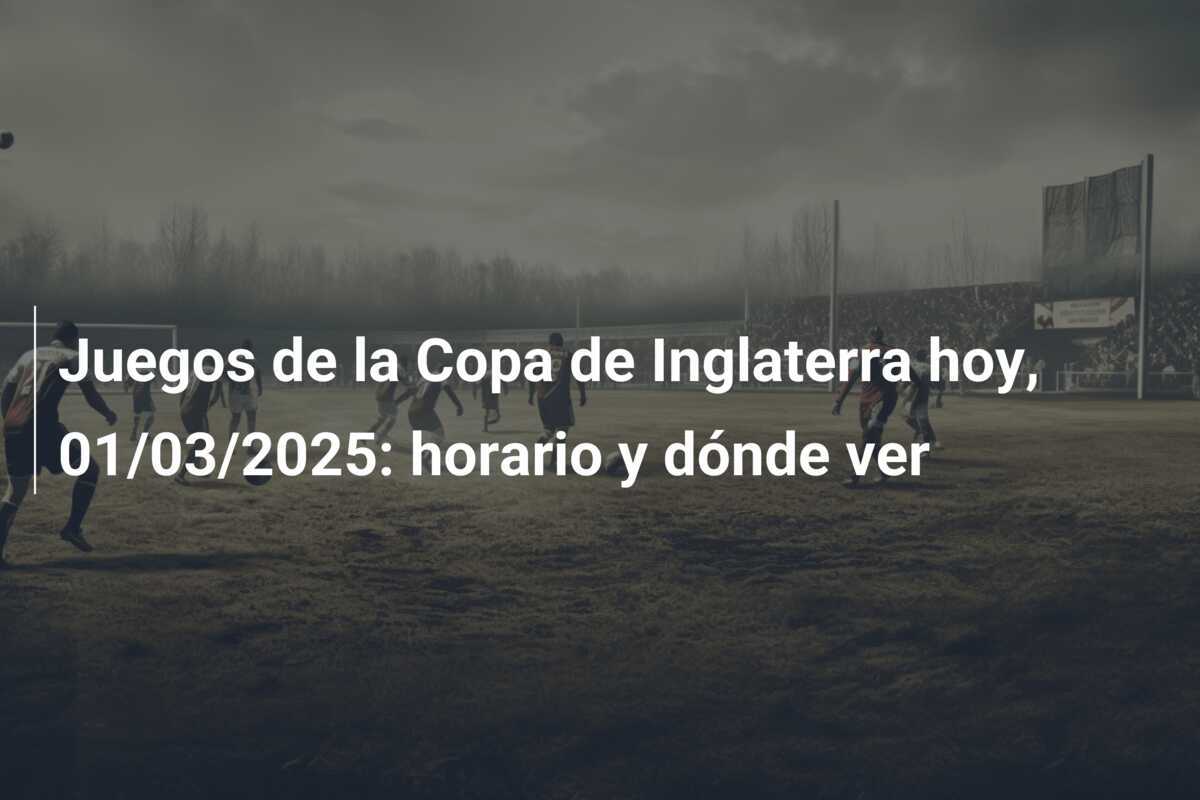 Juegos de la Copa de Inglaterra hoy, 01/03/2025: horario y dónde ver