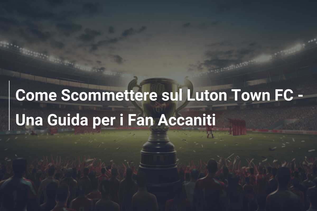 Come Scommettere sul Luton Town FC – Una Guida per i Fan Accaniti