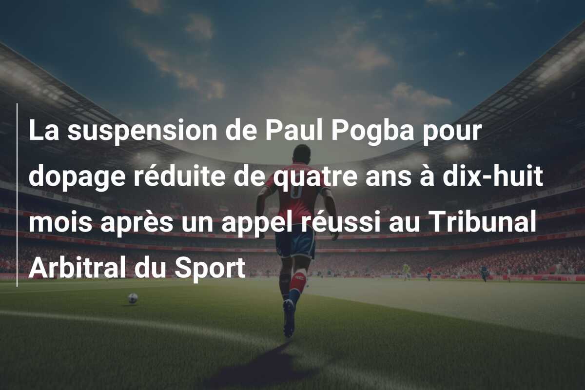 La suspension de Paul Pogba pour dopage réduite de quatre ans à dix-huit mois après un appel réussi au Tribunal Arbitral du Sport