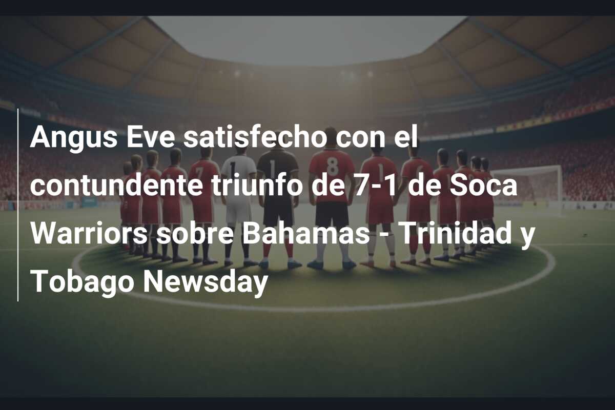 Angus Eve satisfecho con el contundente triunfo de 7-1 de Soca Warriors sobre Bahamas – Trinidad y Tobago Newsday