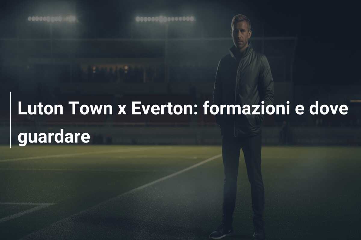 Luton Town x Everton: formazioni e dove guardare