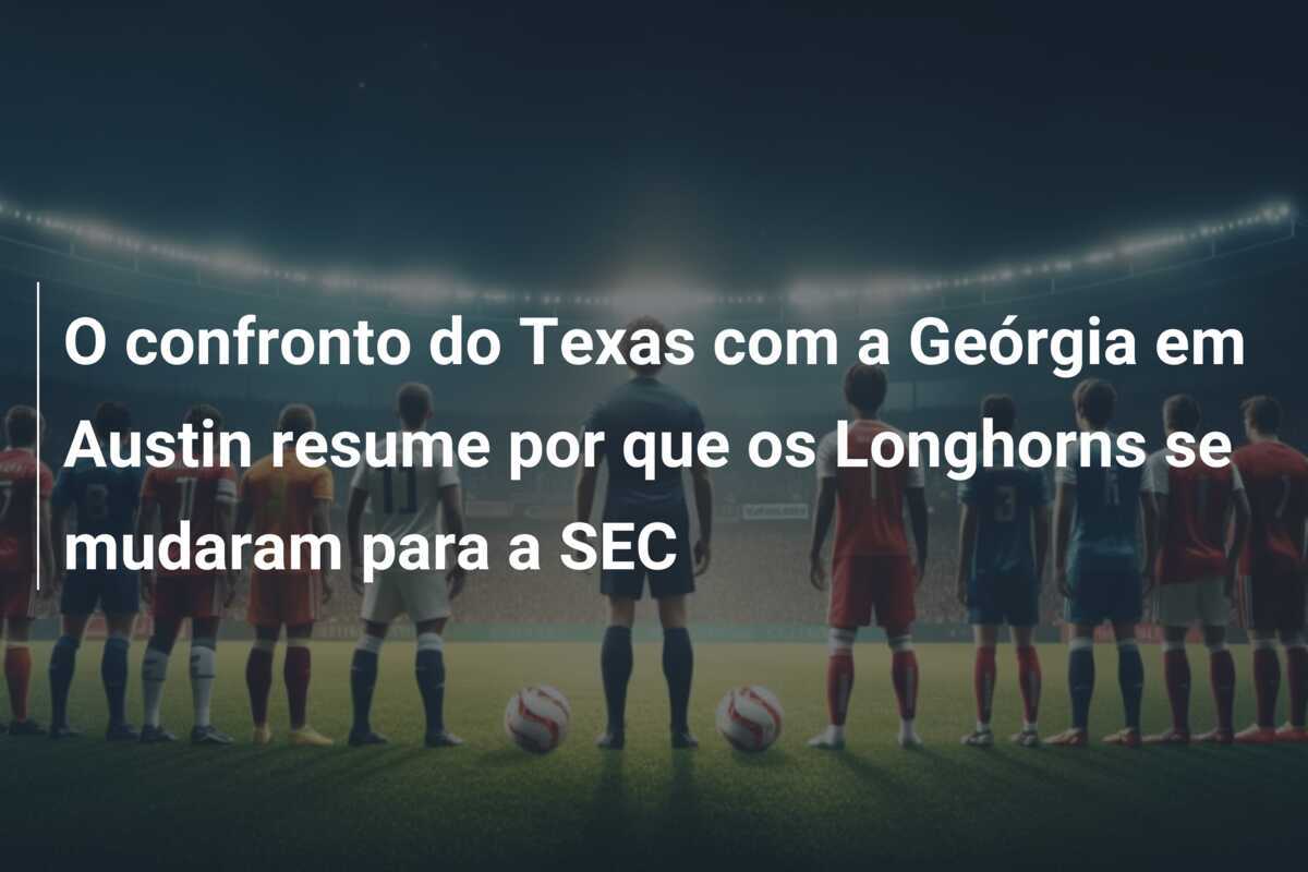 O confronto do Texas com a Geórgia em Austin resume por que os Longhorns se mudaram para a SEC