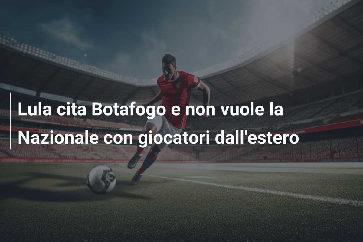 Lula cita Botafogo e non vuole la Nazionale con giocatori dall'estero