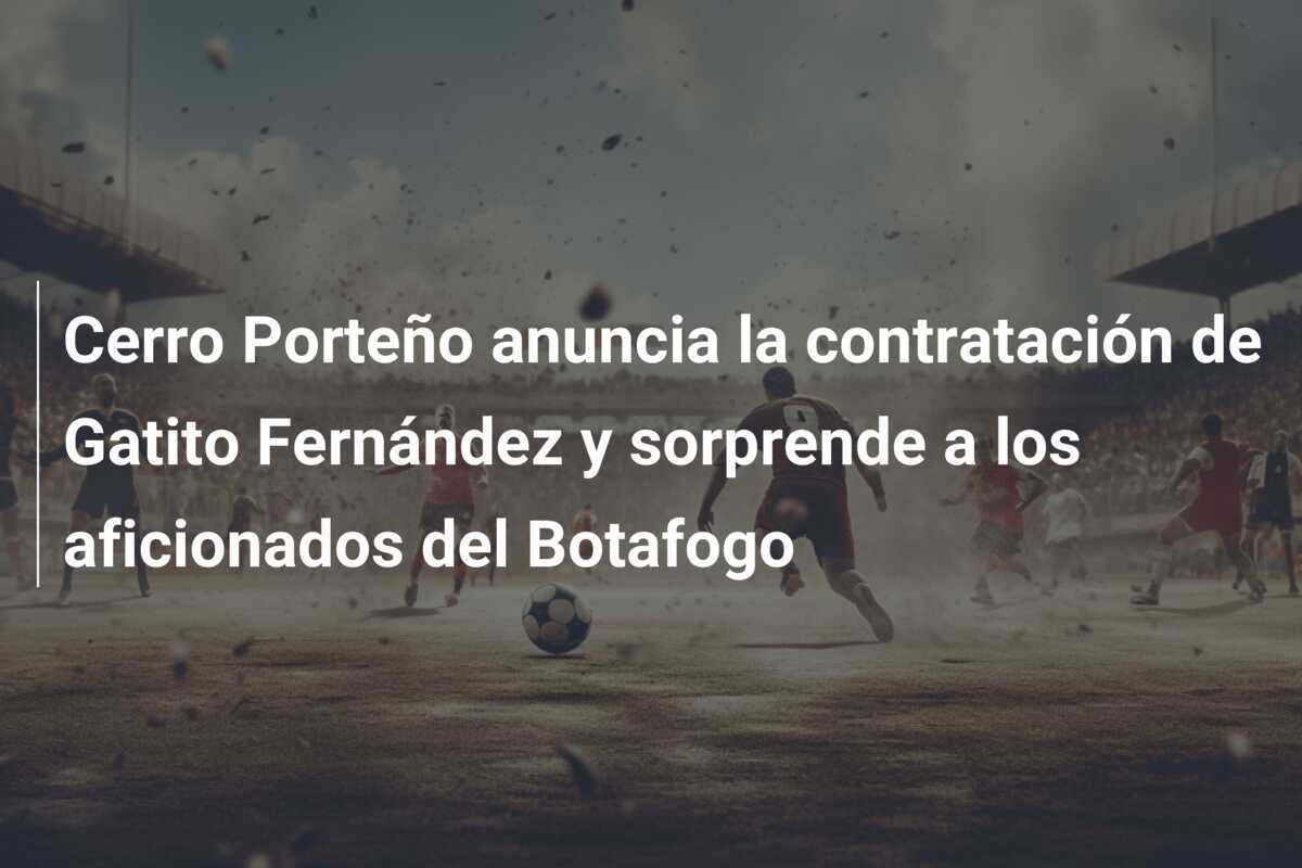 Cerro Porteño anuncia la contratación de Gatito Fernández y sorprende a los aficionados del Botafogo