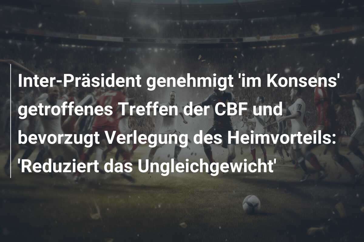 Inter-Präsident genehmigt ‘im Konsens’ getroffenes Treffen der CBF und bevorzugt Verlegung des Heimvorteils: ‘Reduziert das Ungleichgewicht’
