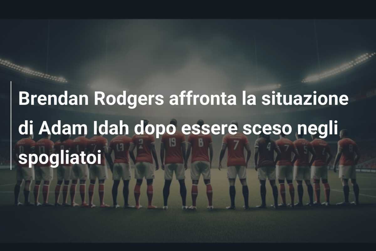 Brendan Rodgers affronta la situazione di Adam Idah dopo essere sceso negli spogliatoi