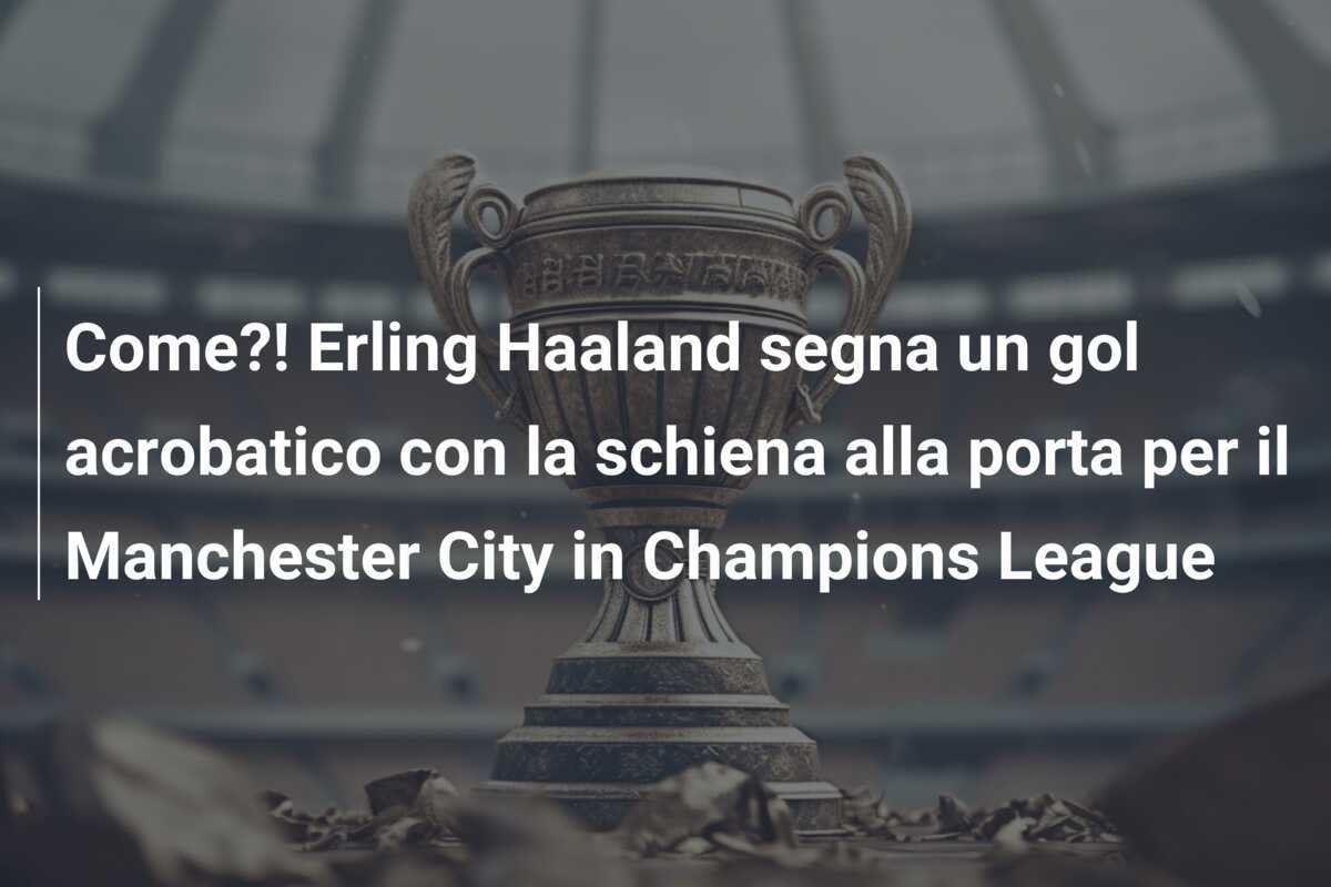 Come?! Erling Haaland segna un gol acrobatico con la schiena alla porta per il Manchester City in Champions League