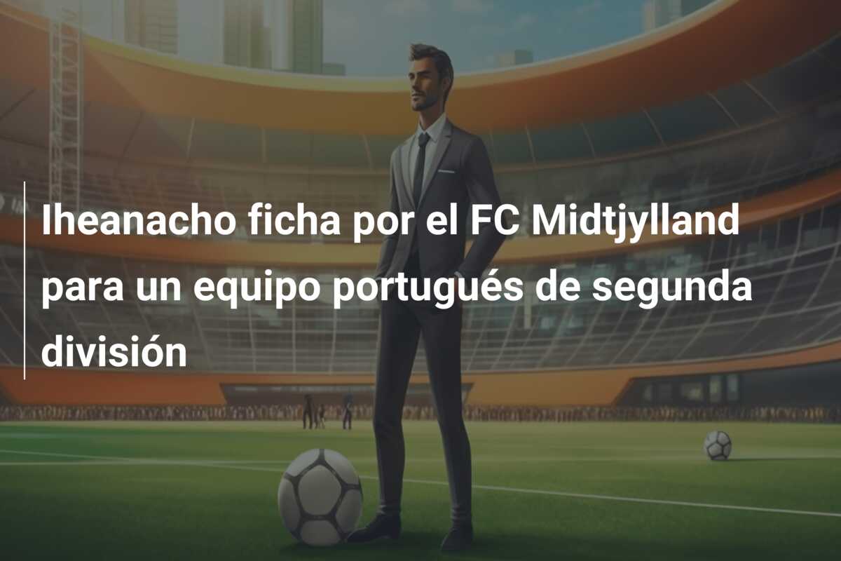 Iheanacho ficha por el FC Midtjylland para un equipo portugués de segunda división