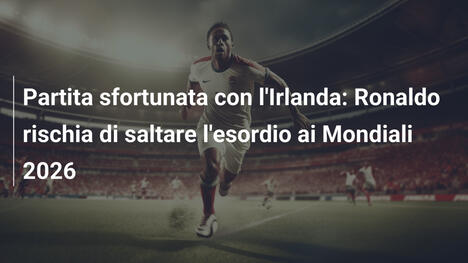 Partita sfortunata con l'Irlanda: Ronaldo rischia di saltare l'esordio ai Mondiali 2026