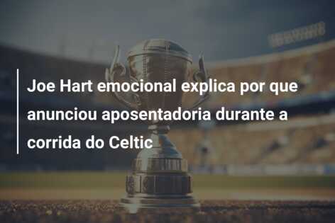 Joe Hart emocional explica por que anunciou aposentadoria durante a corrida do Celtic