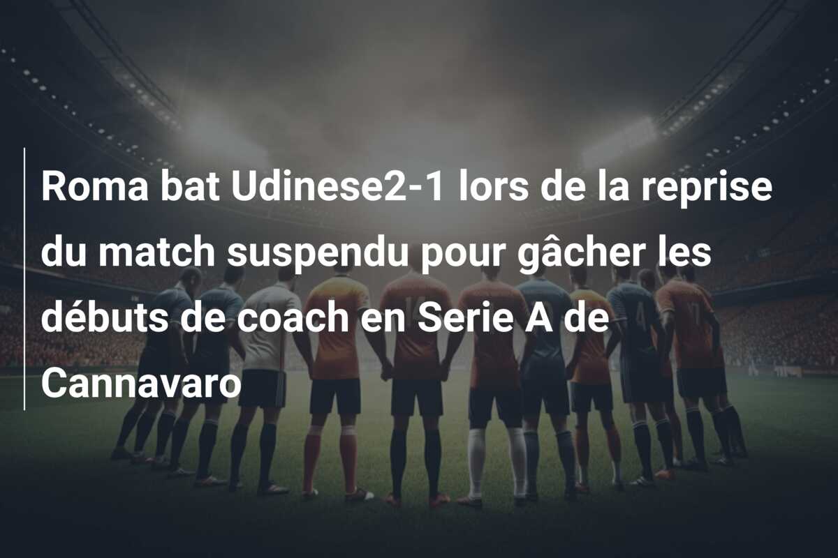 Roma bat Udinese2-1 lors de la reprise du match suspendu pour gâcher les débuts de coach en Serie A de Cannavaro