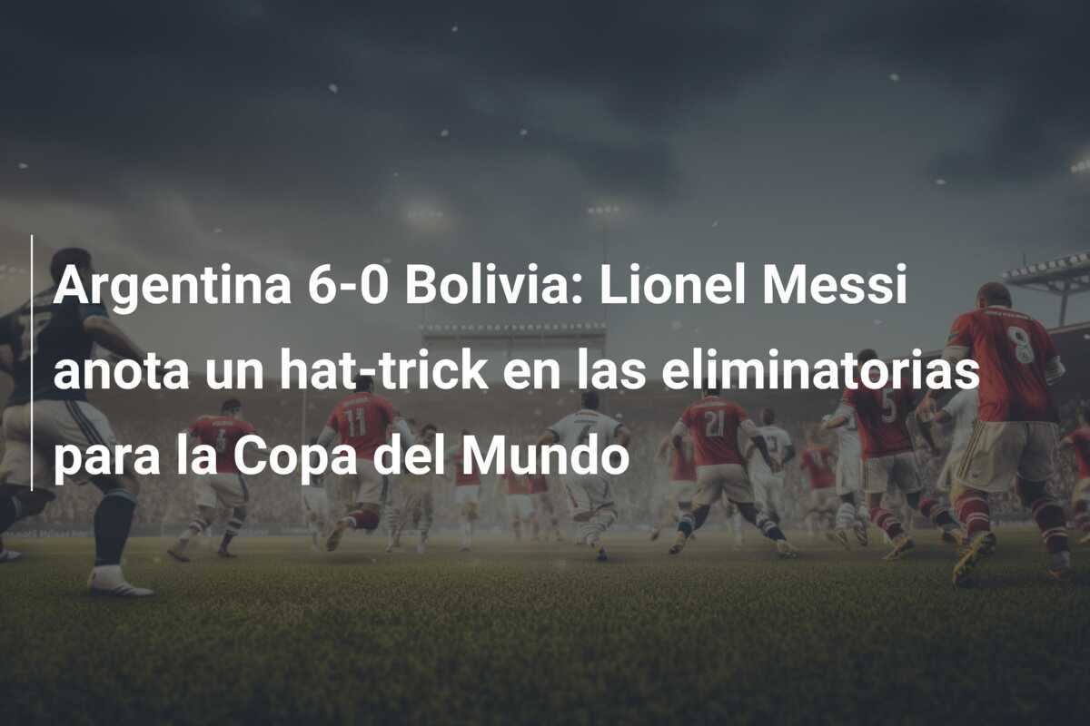 Argentina 6-0 Bolivia: Lionel Messi anota un hat-trick en las eliminatorias para la Copa del Mundo