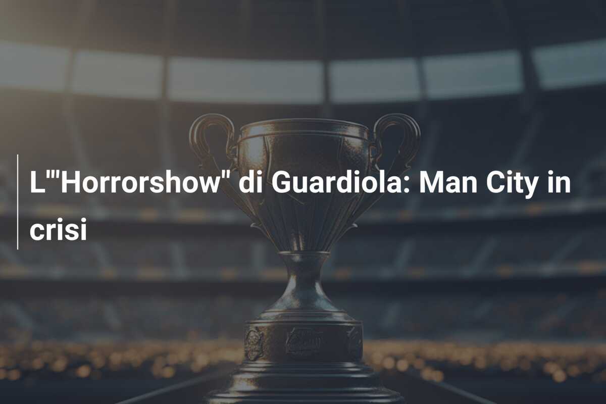 L'"Horrorshow" di Guardiola: Man City in crisi
