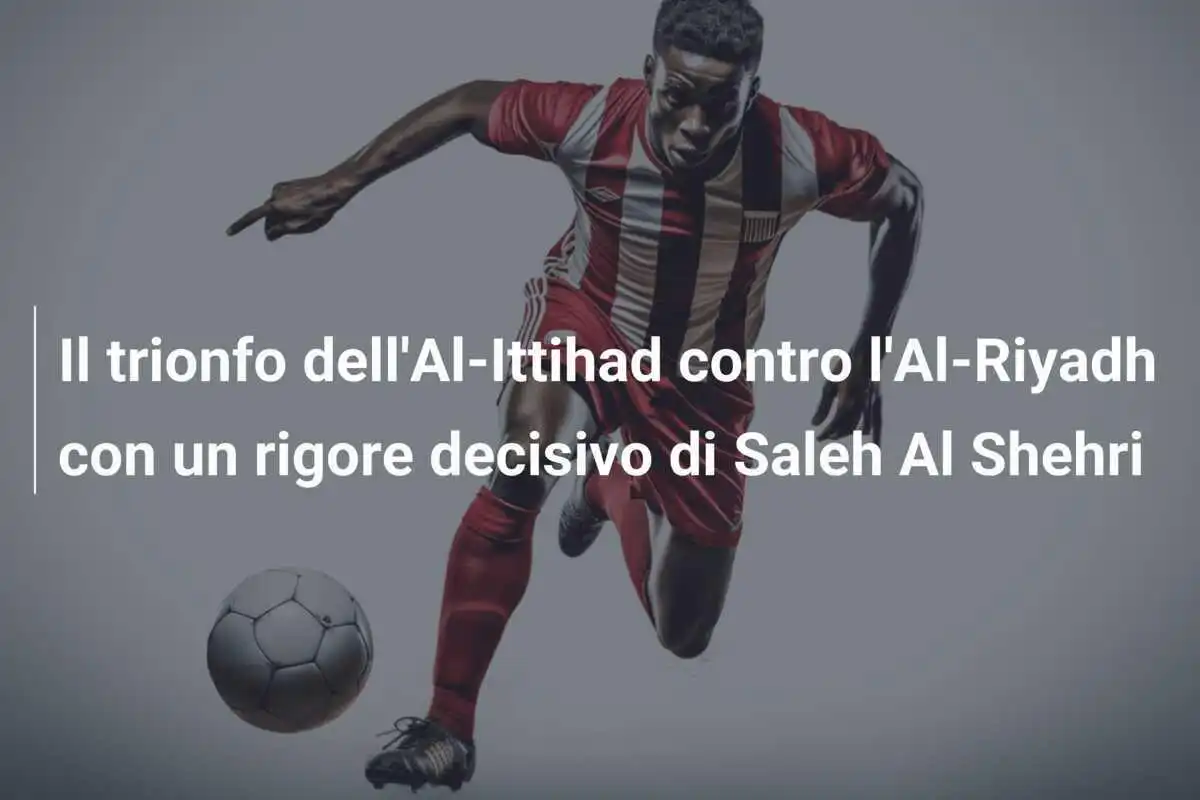Il trionfo dell'Al-Ittihad contro l'Al-Riyadh con un rigore decisivo di Saleh Al Shehri