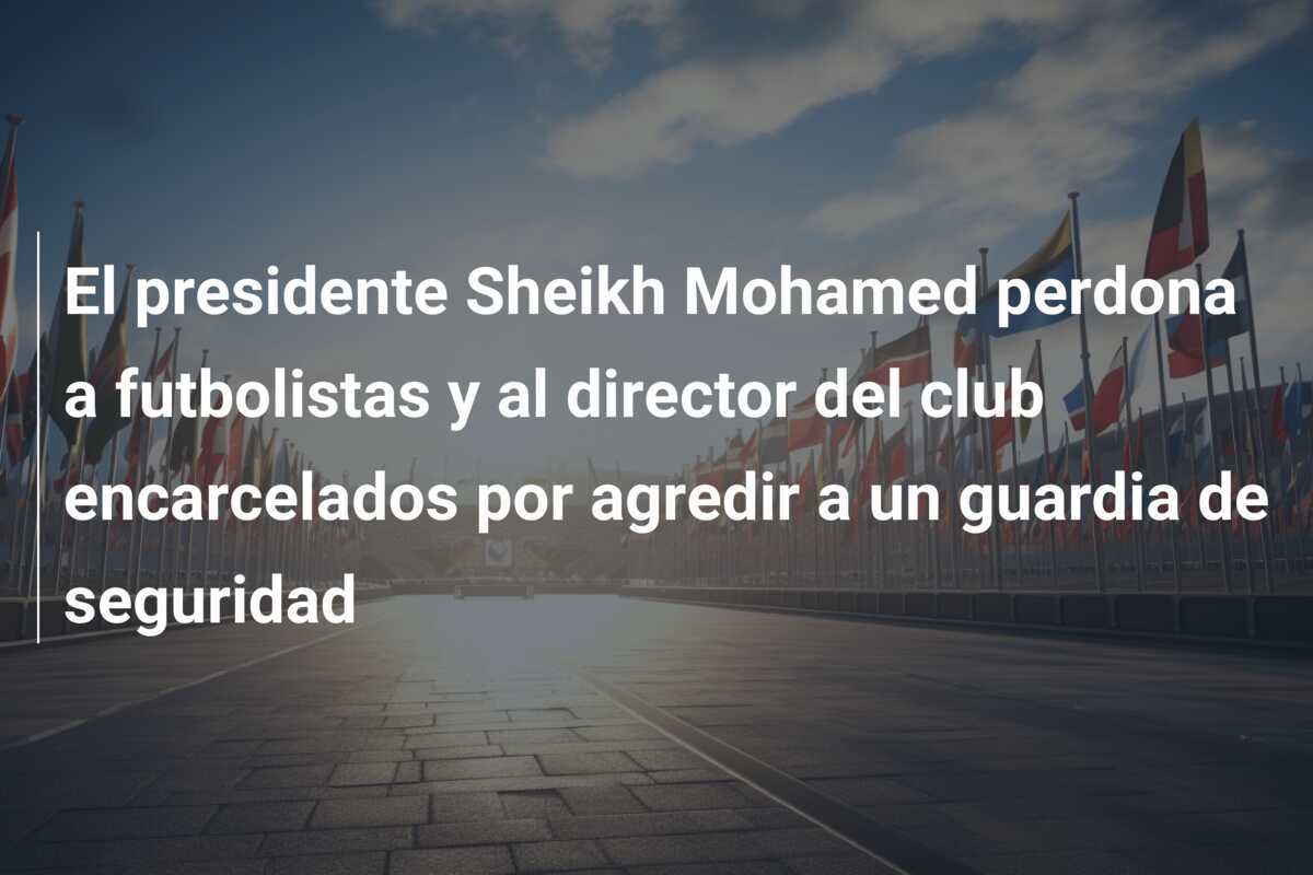 El presidente Sheikh Mohamed perdona a futbolistas y al director del club encarcelados por agredir a un guardia de seguridad