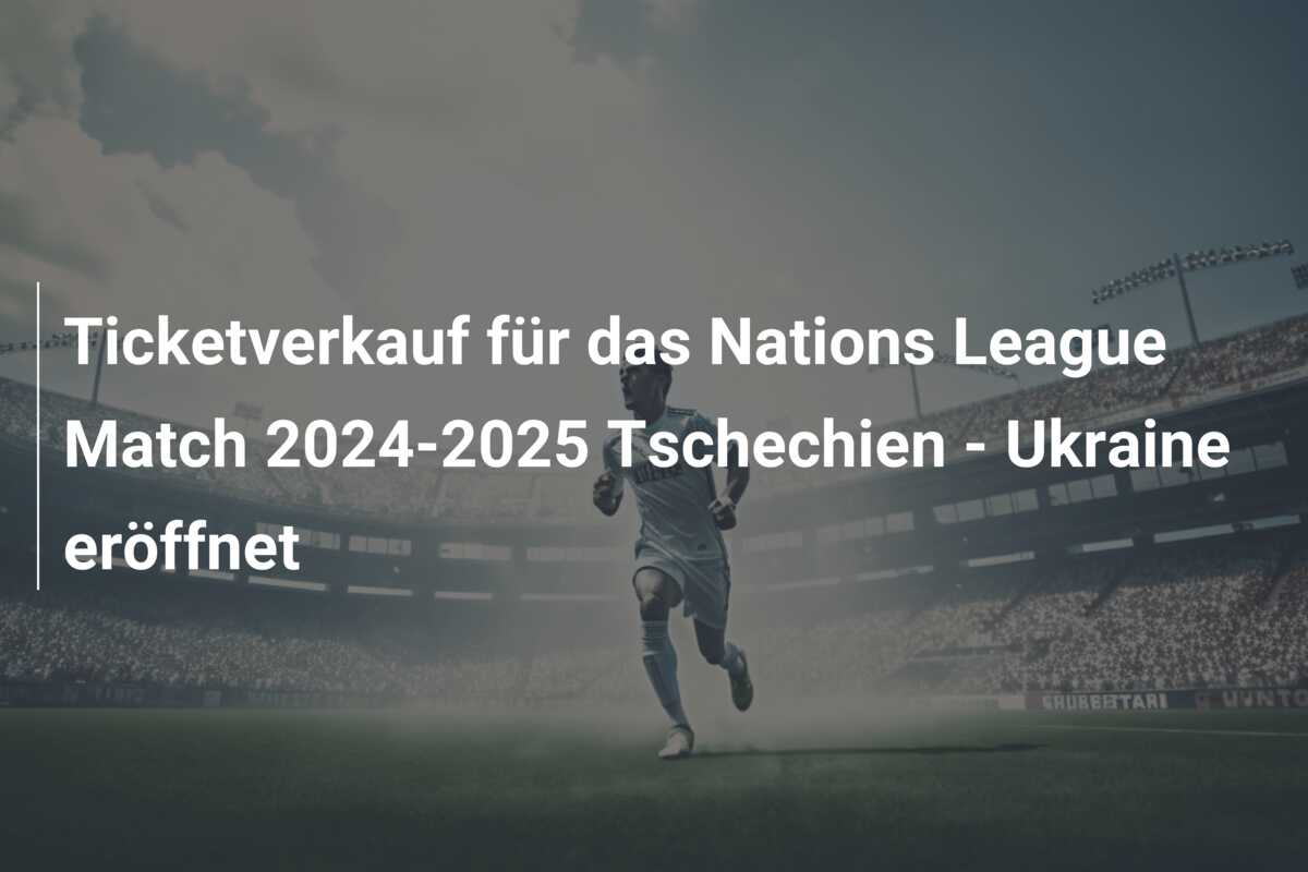 Ticketverkauf für das Nations League Match 2024-2025 Tschechien – Ukraine eröffnet