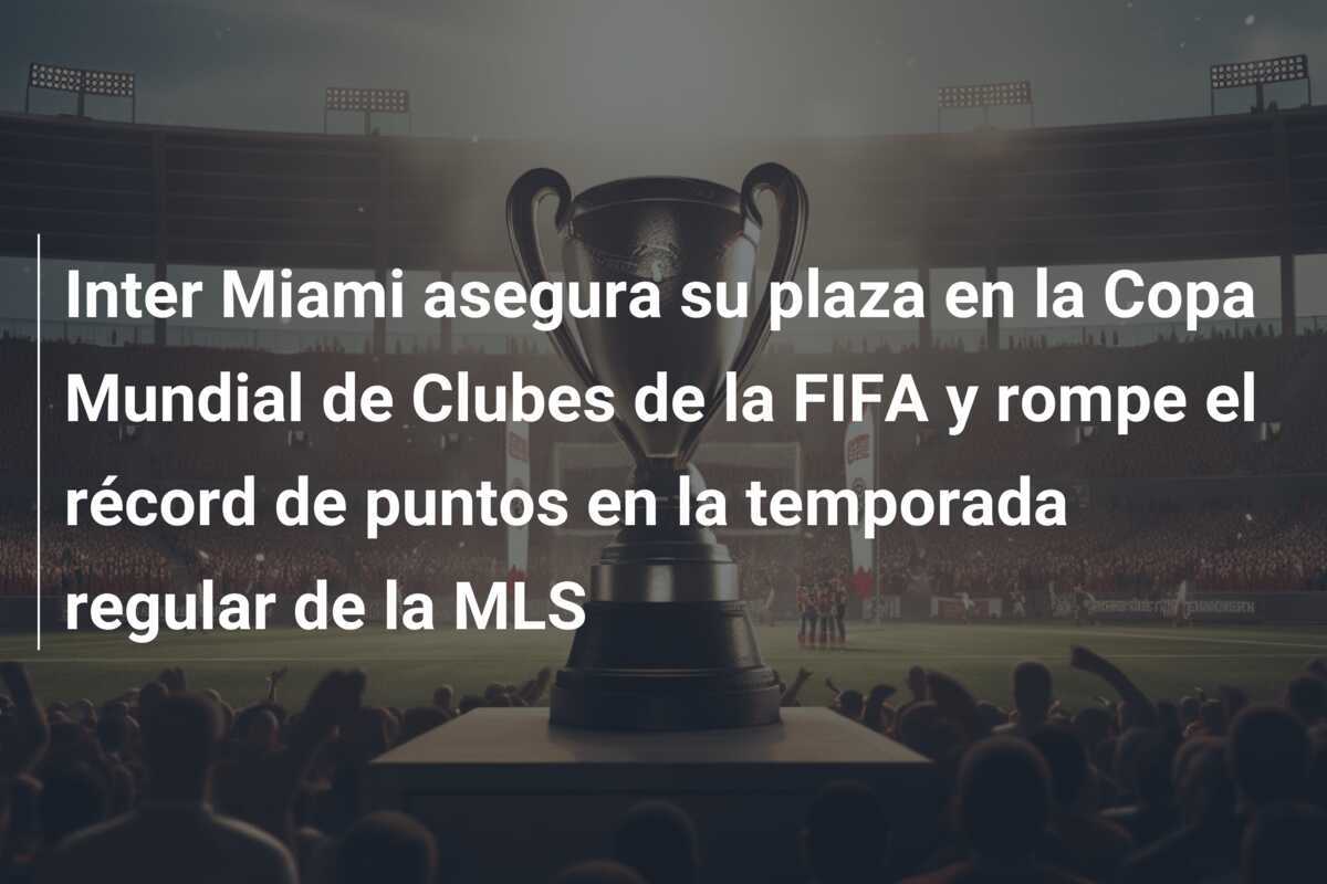 Inter Miami asegura su plaza en la Copa Mundial de Clubes de la FIFA y rompe el récord de puntos en la temporada regular de la MLS