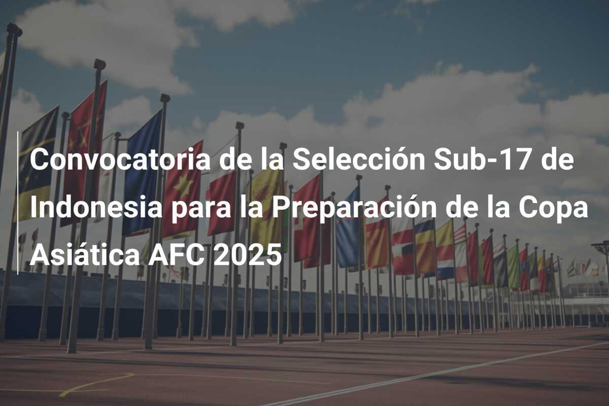 Convocatoria de la Selección Sub-17 de Indonesia para la Preparación de la Copa Asiática AFC 2025
