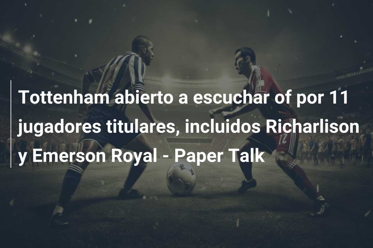 Tottenham abierto a escuchar of por 11 jugadores titulares, incluidos Richarlison y Emerson Royal – Paper Talk