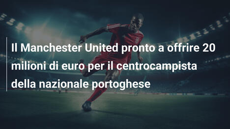Il Manchester United pronto a offrire 20 milioni di euro per il centrocampista della nazionale portoghese