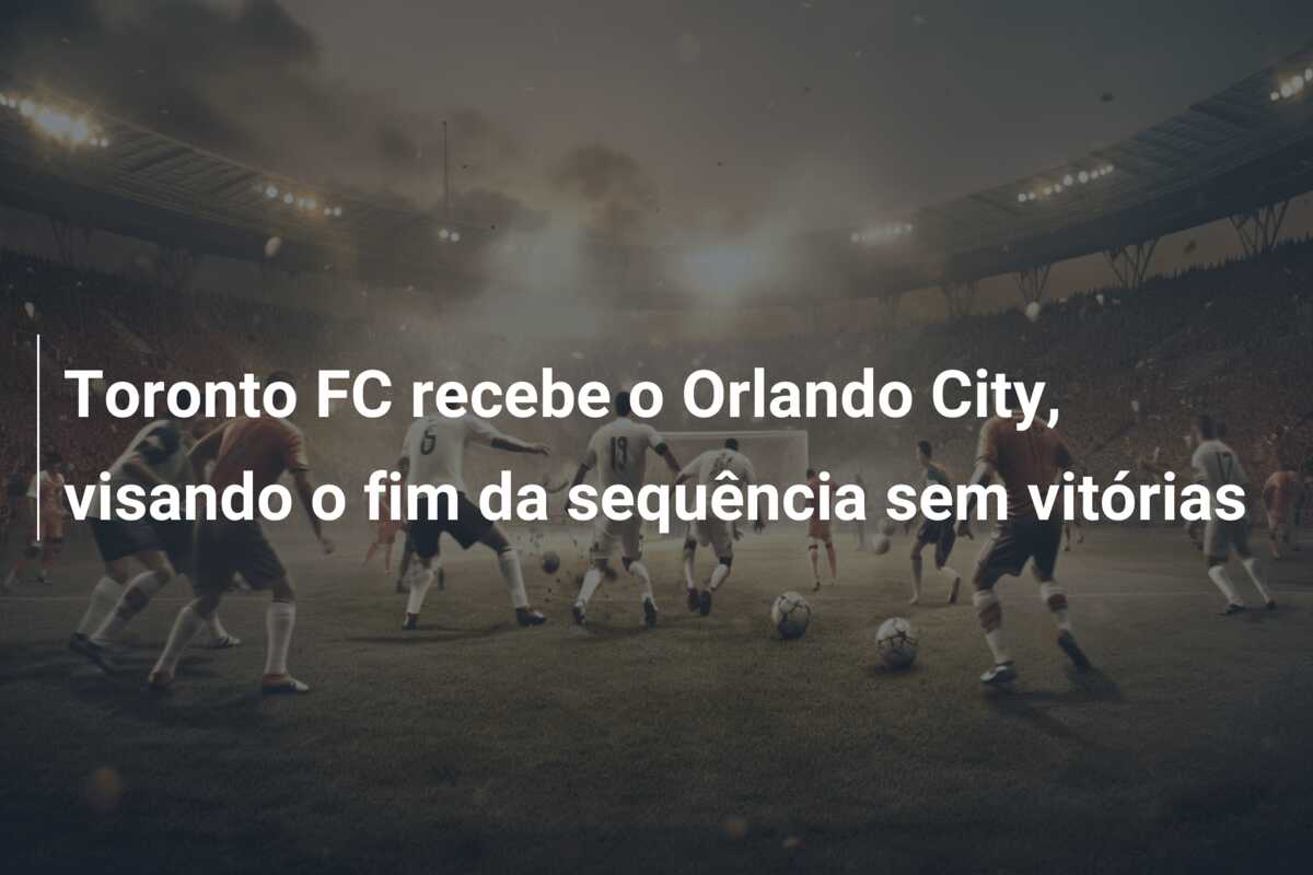 Toronto FC recebe o Orlando City, visando o fim da sequência sem vitórias