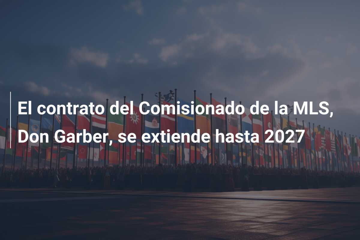 El contrato del Comisionado de la MLS, Don Garber, se extiende hasta 2027
