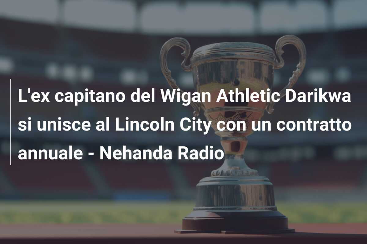 L’ex capitano del Wigan Athletic Darikwa si unisce al Lincoln City con un contratto annuale – Nehanda Radio