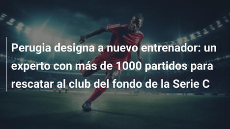 Perugia designa a nuevo entrenador: un experto con más de 1000 partidos para rescatar al club del fondo de la Serie C