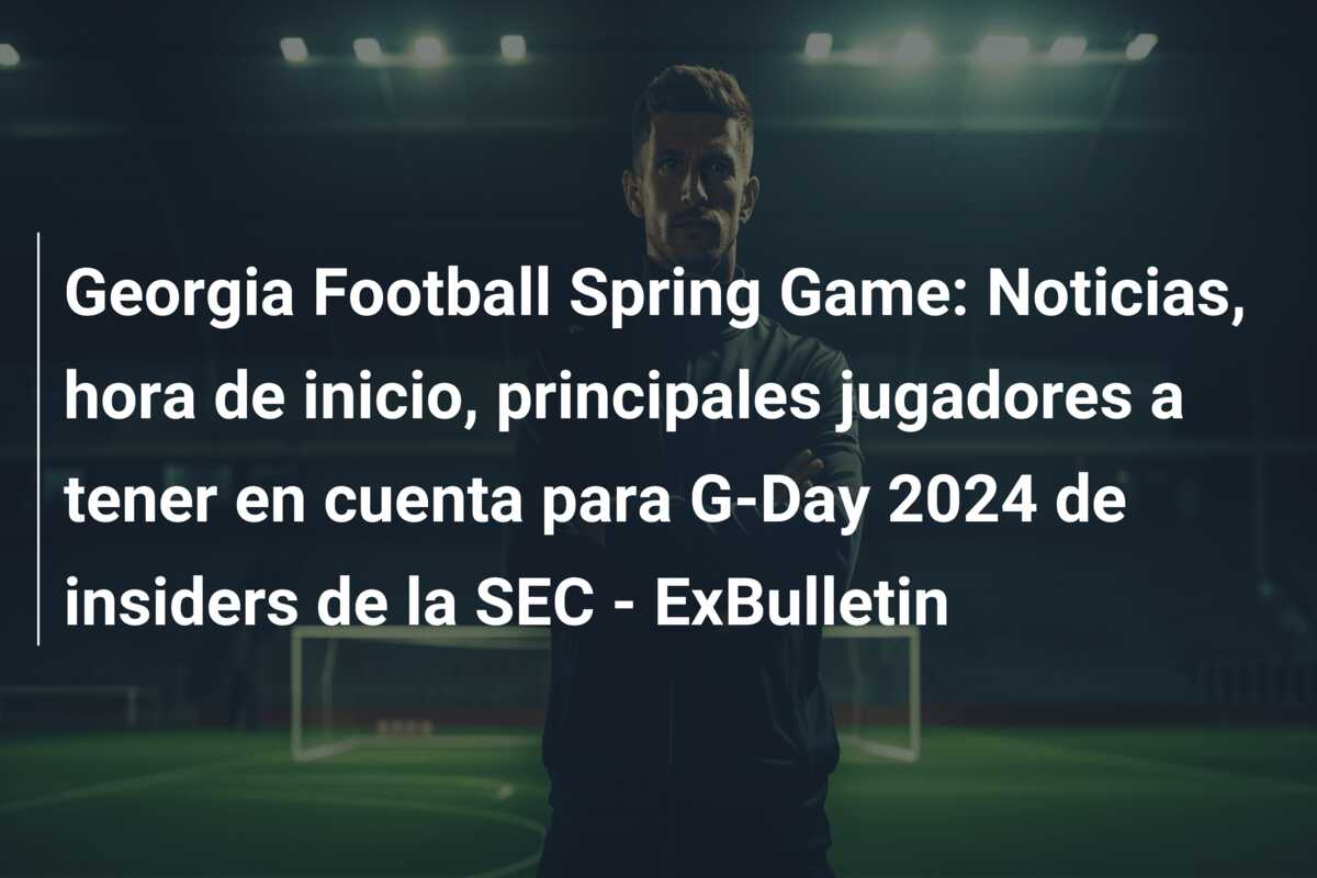 Georgia Football Spring Game: Noticias, hora de inicio, principales jugadores a tener en cuenta para G-Day 2024 de insiders de la SEC – ExBulletin
