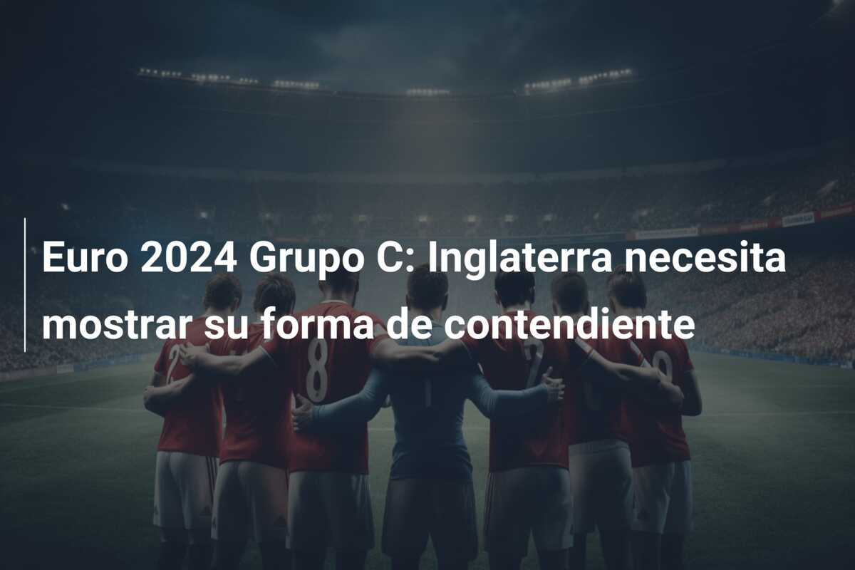 Euro 2024 Grupo C: Inglaterra necesita mostrar su forma de contendiente
