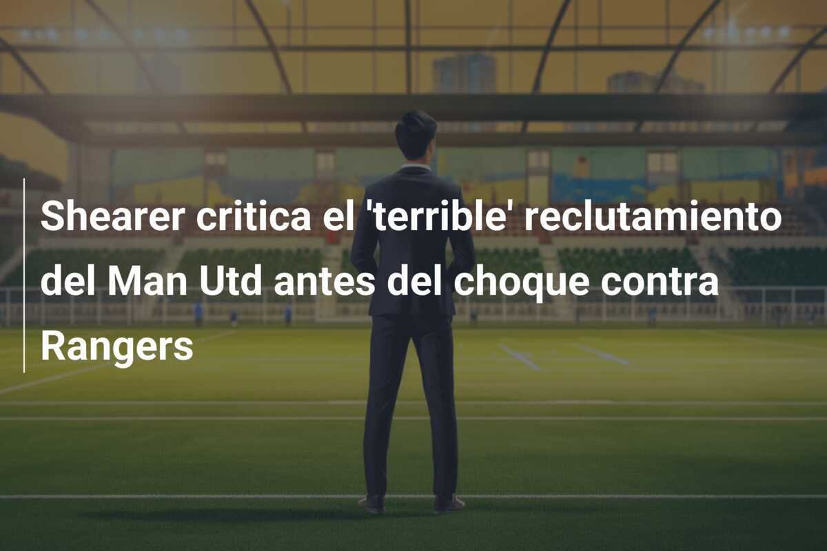 Shearer critica el 'terrible' reclutamiento del Man Utd antes del choque contra Rangers