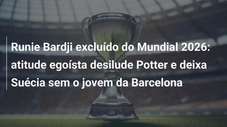 Runie Bardji excluído do Mundial 2026: atitude egoísta desilude Potter e deixa Suécia sem o jovem da Barcelona