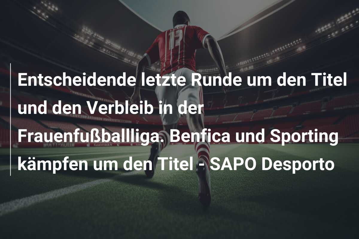 Entscheidende letzte Runde um den Titel und den Verbleib in der Frauenfußballliga. Benfica und Sporting kämpfen um den Titel – SAPO Desporto