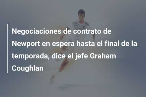 Negociaciones de contrato de Newport en espera hasta el final de la temporada, dice el jefe Graham Coughlan