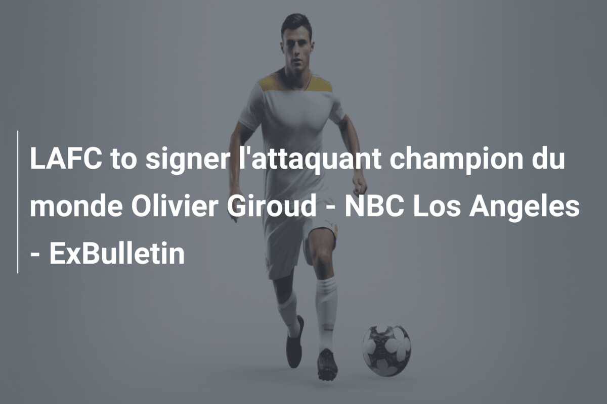 LAFC to signer l’attaquant champion du monde Olivier Giroud – NBC Los Angeles – ExBulletin