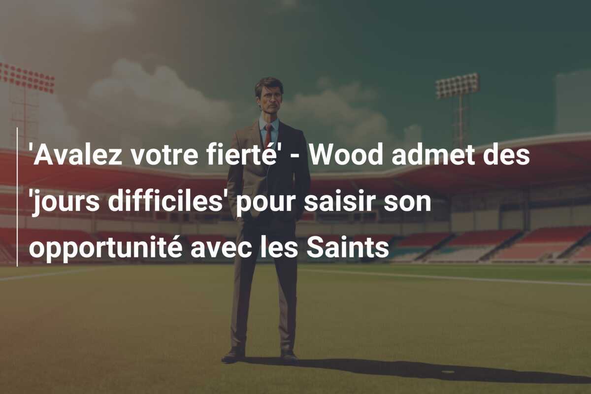 'Avalez votre fierté' - Wood admet des 'jours difficiles' pour saisir son opportunité avec les Saints