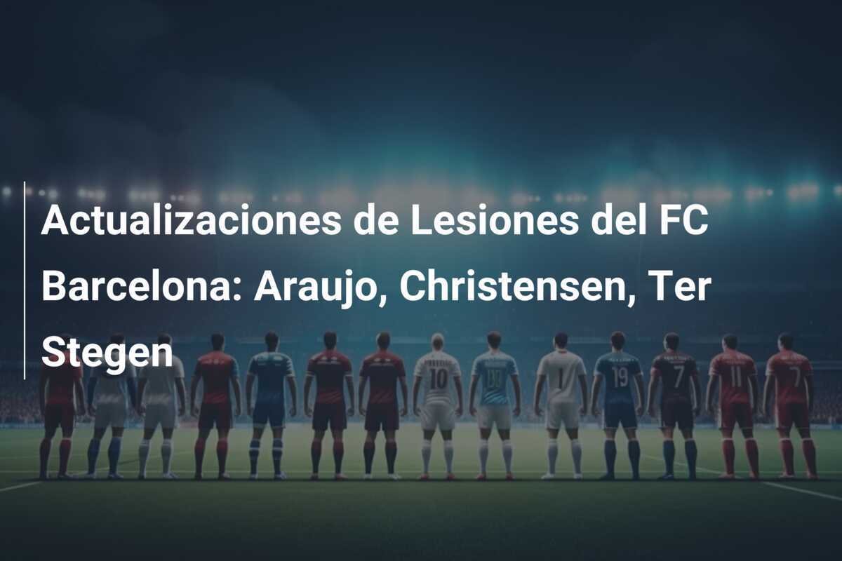 Actualizaciones de Lesiones del FC Barcelona: Araujo, Christensen, Ter Stegen