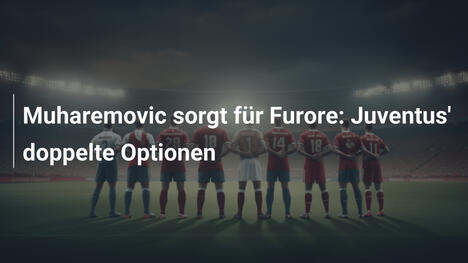 Muharemovic sorgt für Furore: Juventus' doppelte Optionen