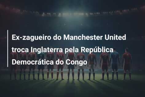 Ex-zagueiro do Manchester United troca Inglaterra pela República Democrática do Congo