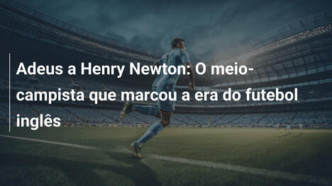 Adeus a Henry Newton: O meio-campista que marcou a era do futebol inglês