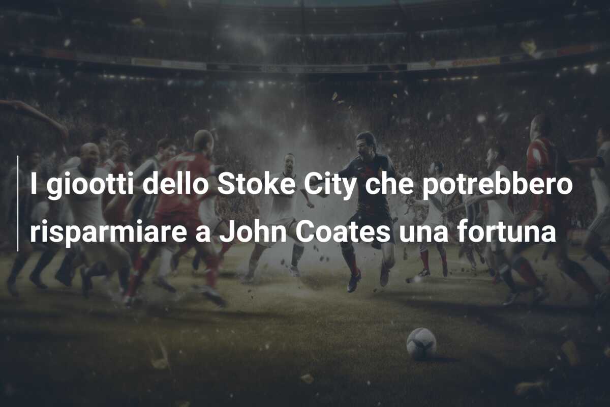 I giootti dello Stoke City che potrebbero risparmiare a John Coates una fortuna