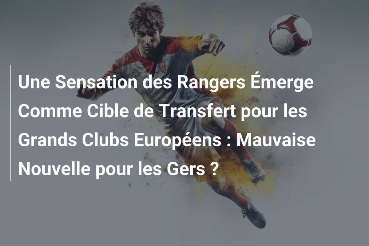 Une Sensation des Rangers Émerge Comme Cible de Transfert pour les Grands Clubs Européens : Mauvaise Nouvelle pour les Gers ?