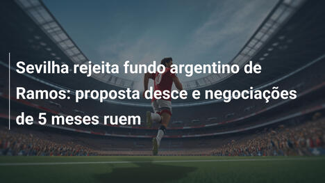 Sevilha rejeita fundo argentino de Ramos: proposta desce e negociações de 5 meses ruem