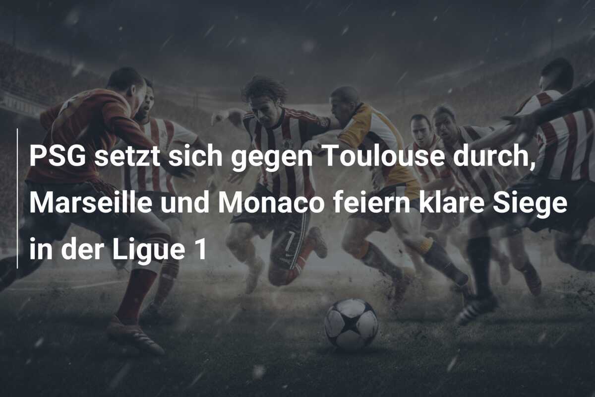 PSG setzt sich gegen Toulouse durch, Marseille und Monaco feiern klare Siege in der Ligue 1