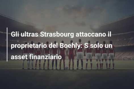 Gli ultras Strasbourg attaccano il proprietario del Boehly: S solo un asset finanziario