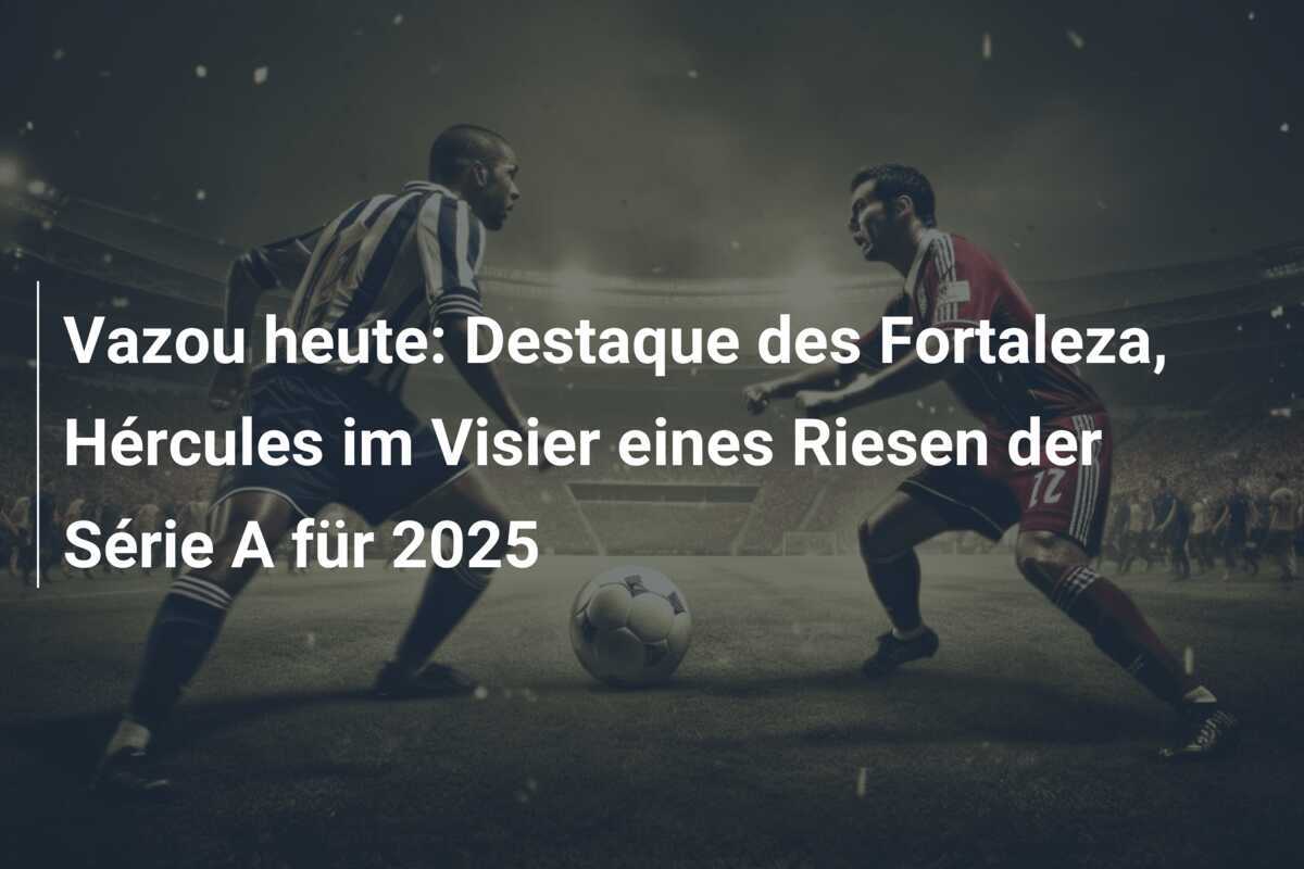 Vazou heute: Destaque des Fortaleza, Hércules im Visier eines Riesen der Série A für 2025
