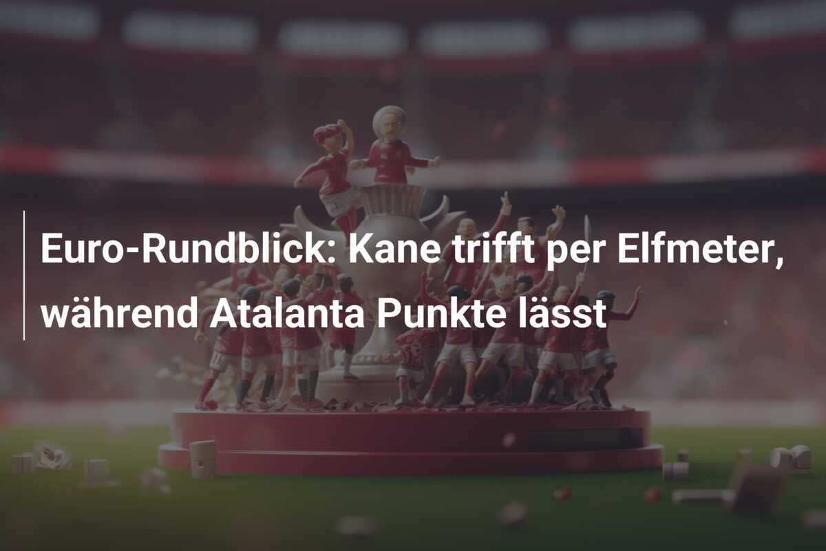 Euro-Rundblick: Kane trifft per Elfmeter, während Atalanta Punkte lässt