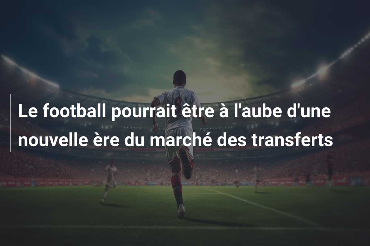 Le football pourrait être à l’aube d’une nouvelle ère du marché des transferts