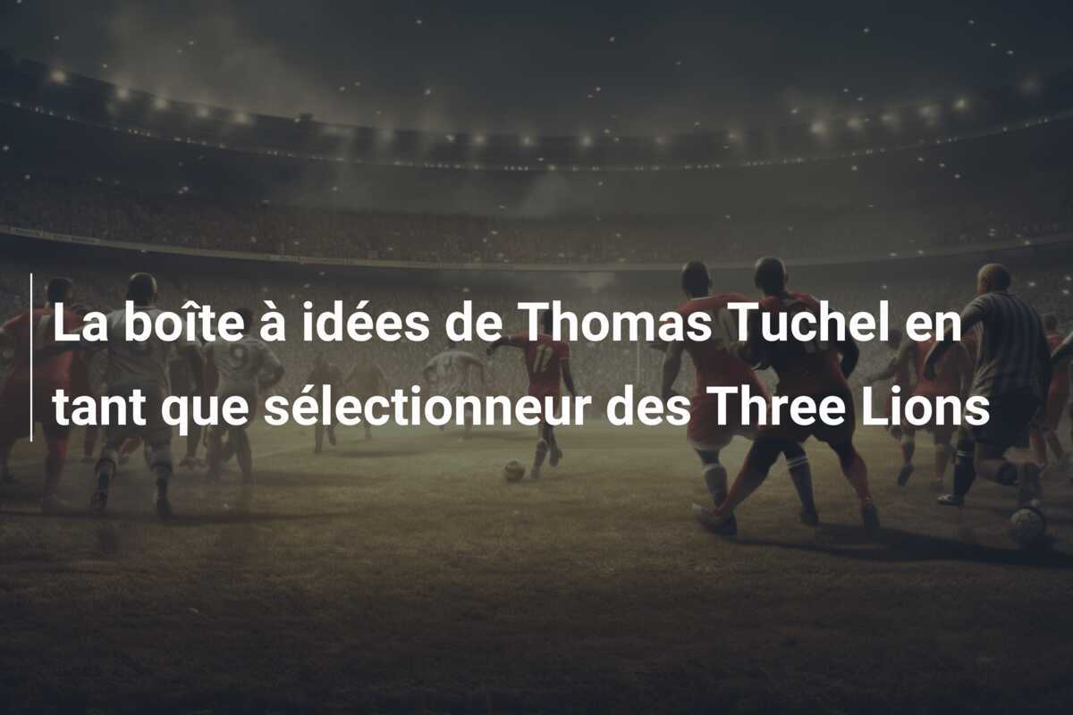 La boîte à idées de Thomas Tuchel en tant que sélectionneur des Three Lions