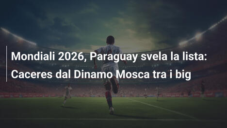 Mondiali 2026, Paraguay svela la lista: Caceres dal Dinamo Mosca tra i big